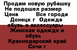 Продам новую рубашку.Не подошел размер.  › Цена ­ 400 - Все города, Донецк г. Одежда, обувь и аксессуары » Женская одежда и обувь   . Краснодарский край,Сочи г.